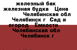 железный бак  железная будка › Цена ­ 20 000 - Челябинская обл., Челябинск г. Сад и огород » Ёмкости   . Челябинская обл.,Челябинск г.